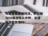 包含大坂直美巅峰对决，萨拉赫与60激战热火分钟，关键助攻胜负难料！的词条