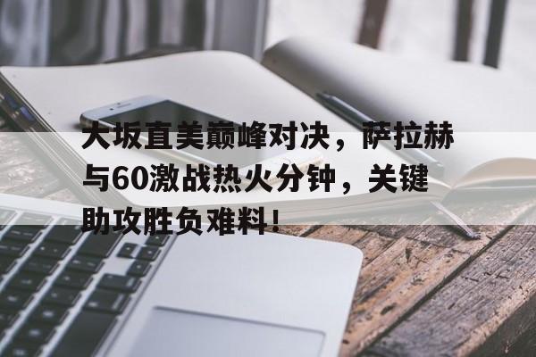 包含大坂直美巅峰对决，萨拉赫与60激战热火分钟，关键助攻胜负难料！的词条
